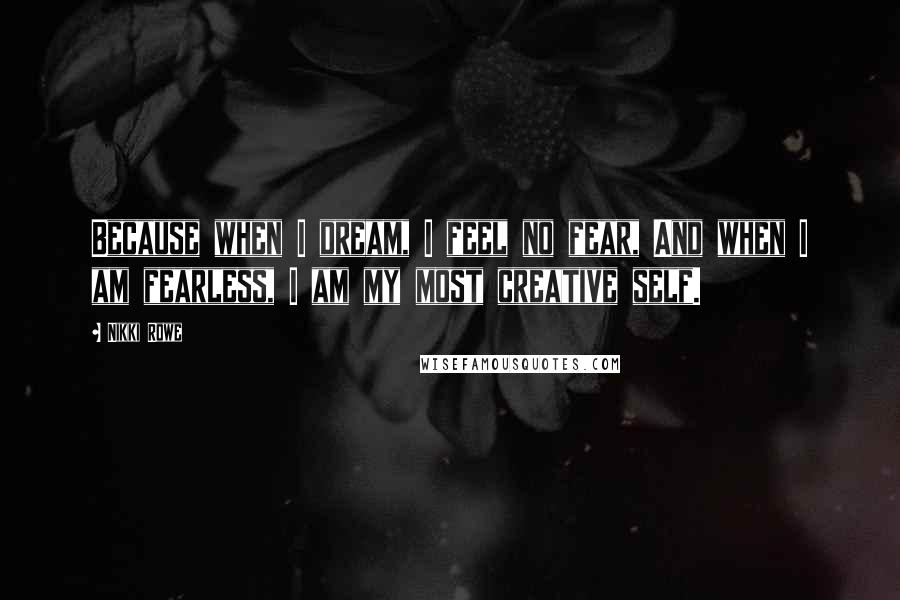 Nikki Rowe Quotes: Because when I dream, I feel no fear, And when I am fearless, I am my most creative self.