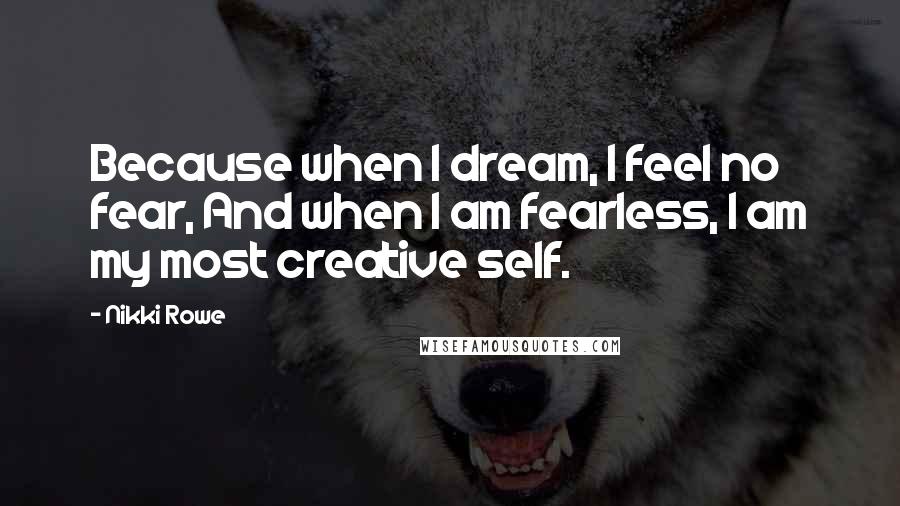 Nikki Rowe Quotes: Because when I dream, I feel no fear, And when I am fearless, I am my most creative self.