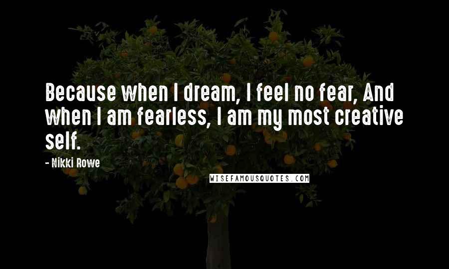 Nikki Rowe Quotes: Because when I dream, I feel no fear, And when I am fearless, I am my most creative self.