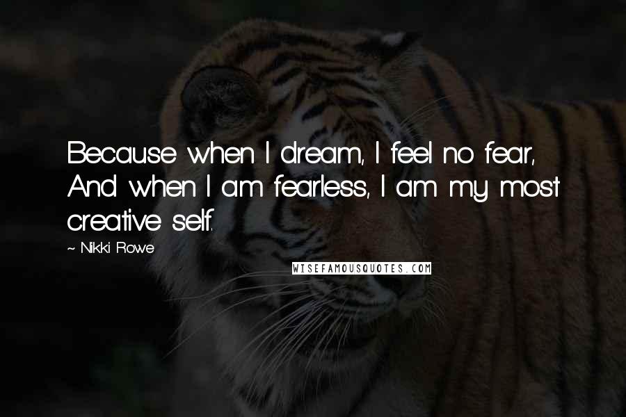 Nikki Rowe Quotes: Because when I dream, I feel no fear, And when I am fearless, I am my most creative self.