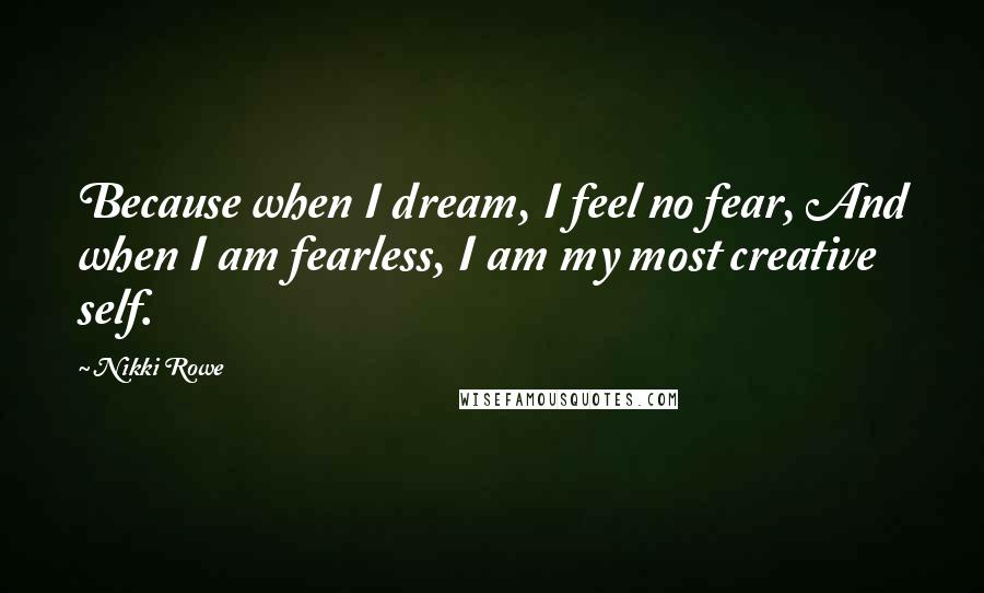 Nikki Rowe Quotes: Because when I dream, I feel no fear, And when I am fearless, I am my most creative self.