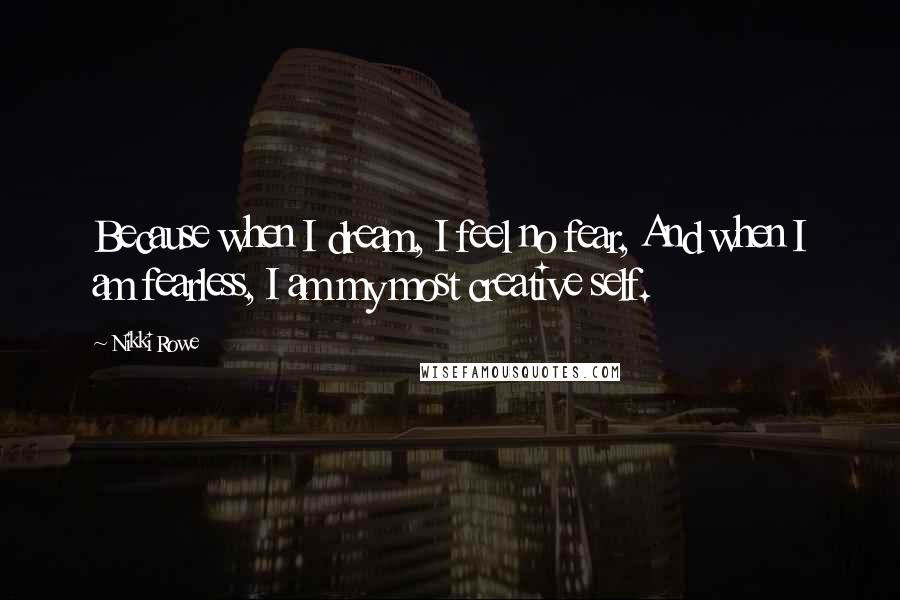 Nikki Rowe Quotes: Because when I dream, I feel no fear, And when I am fearless, I am my most creative self.