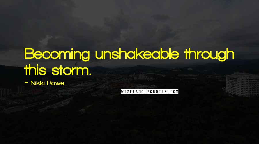 Nikki Rowe Quotes: Becoming unshakeable through this storm.