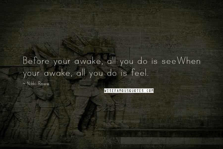 Nikki Rowe Quotes: Before your awake, all you do is seeWhen your awake, all you do is feel.