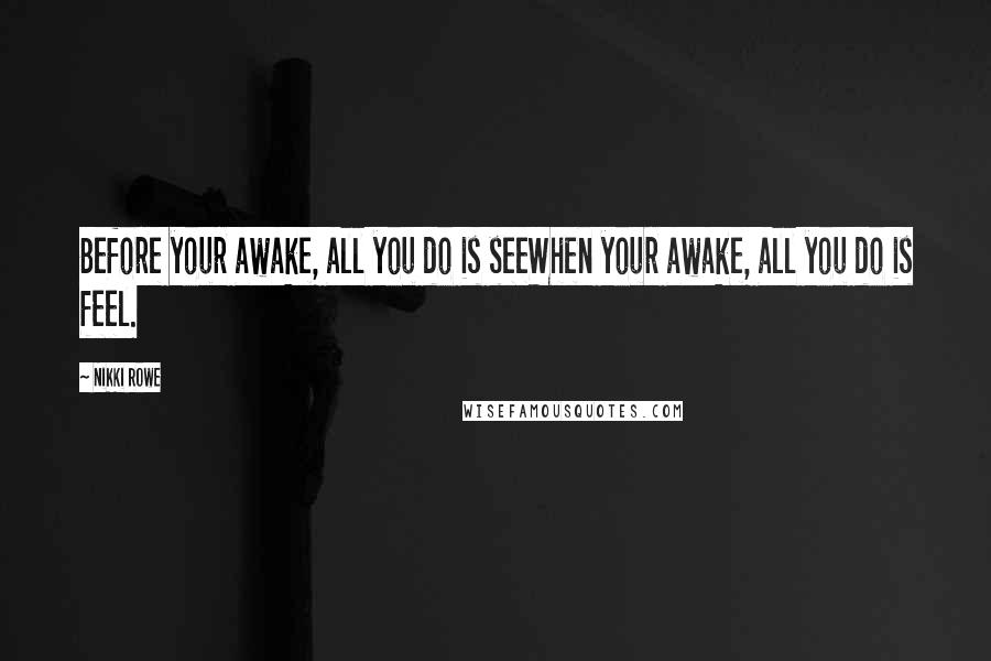 Nikki Rowe Quotes: Before your awake, all you do is seeWhen your awake, all you do is feel.