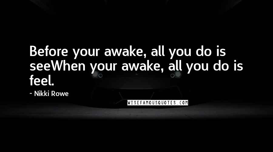 Nikki Rowe Quotes: Before your awake, all you do is seeWhen your awake, all you do is feel.