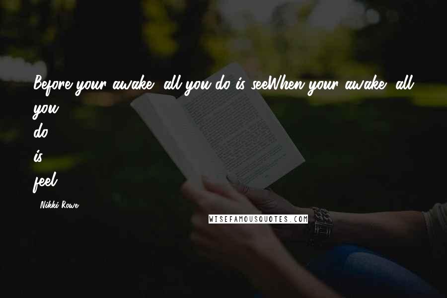 Nikki Rowe Quotes: Before your awake, all you do is seeWhen your awake, all you do is feel.
