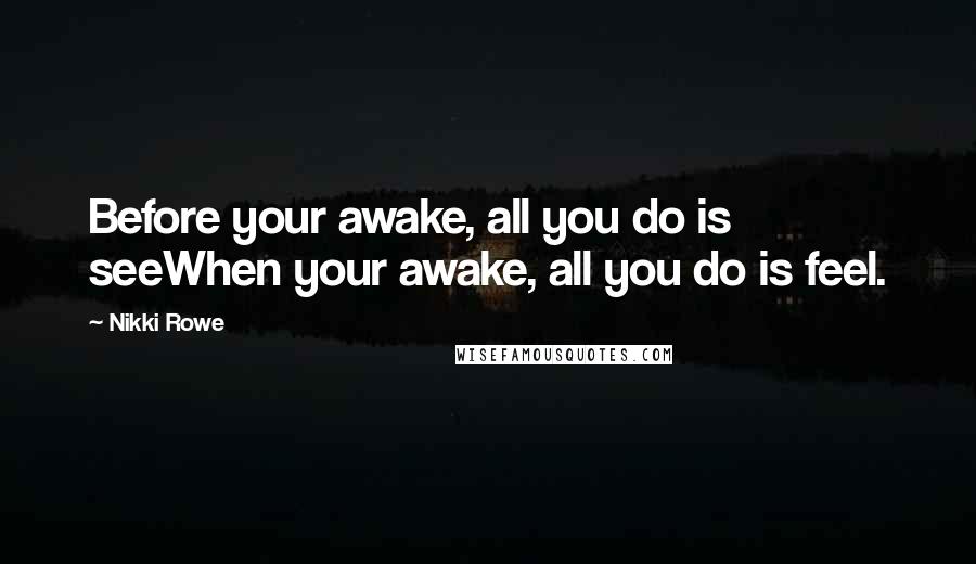 Nikki Rowe Quotes: Before your awake, all you do is seeWhen your awake, all you do is feel.