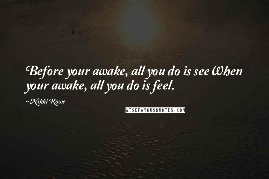 Nikki Rowe Quotes: Before your awake, all you do is seeWhen your awake, all you do is feel.