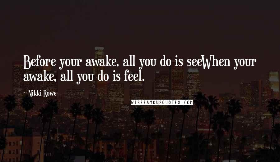 Nikki Rowe Quotes: Before your awake, all you do is seeWhen your awake, all you do is feel.