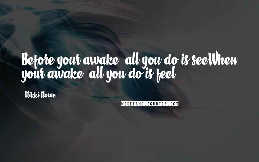 Nikki Rowe Quotes: Before your awake, all you do is seeWhen your awake, all you do is feel.