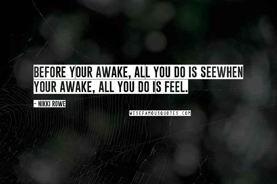 Nikki Rowe Quotes: Before your awake, all you do is seeWhen your awake, all you do is feel.
