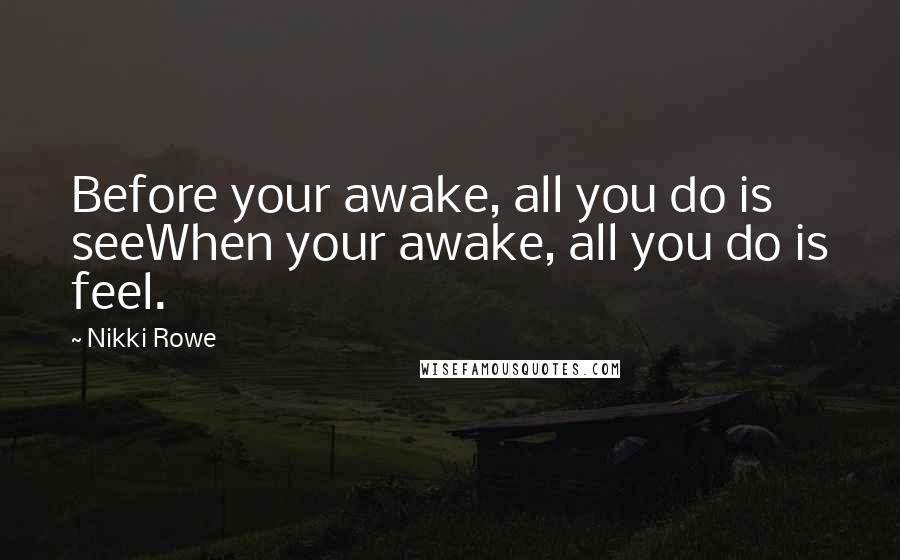 Nikki Rowe Quotes: Before your awake, all you do is seeWhen your awake, all you do is feel.