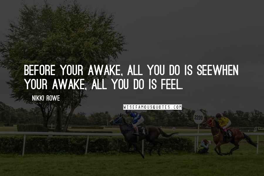 Nikki Rowe Quotes: Before your awake, all you do is seeWhen your awake, all you do is feel.