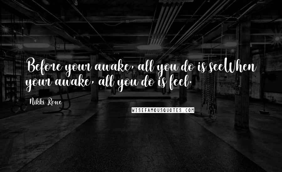 Nikki Rowe Quotes: Before your awake, all you do is seeWhen your awake, all you do is feel.