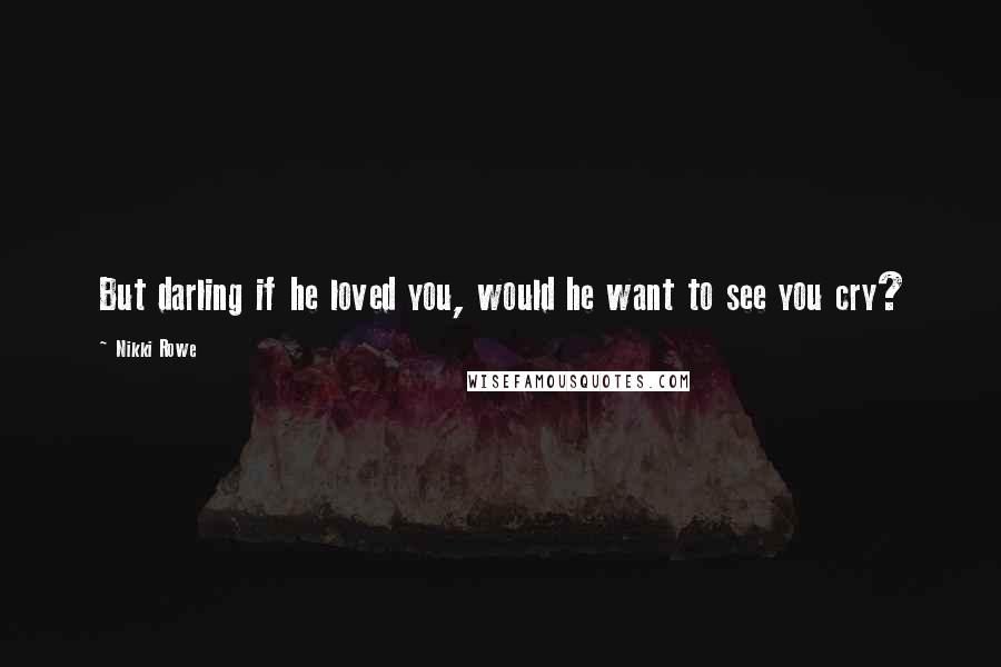 Nikki Rowe Quotes: But darling if he loved you, would he want to see you cry?