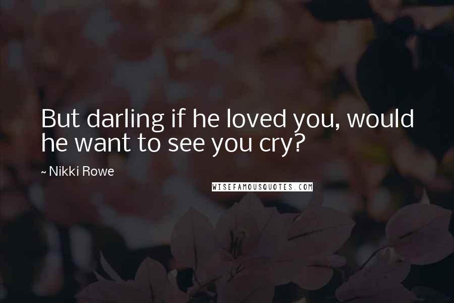 Nikki Rowe Quotes: But darling if he loved you, would he want to see you cry?