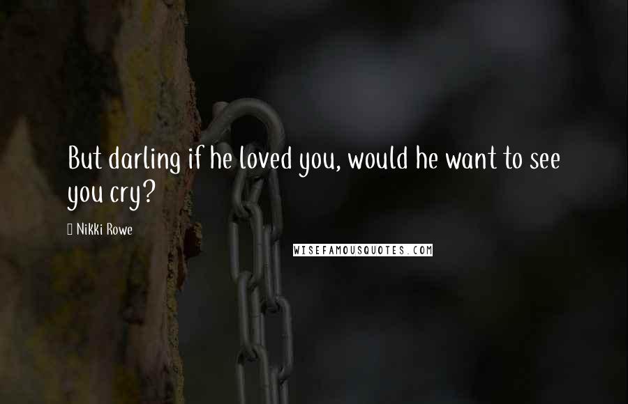 Nikki Rowe Quotes: But darling if he loved you, would he want to see you cry?