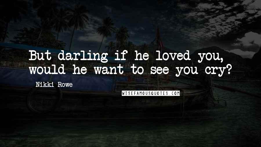 Nikki Rowe Quotes: But darling if he loved you, would he want to see you cry?