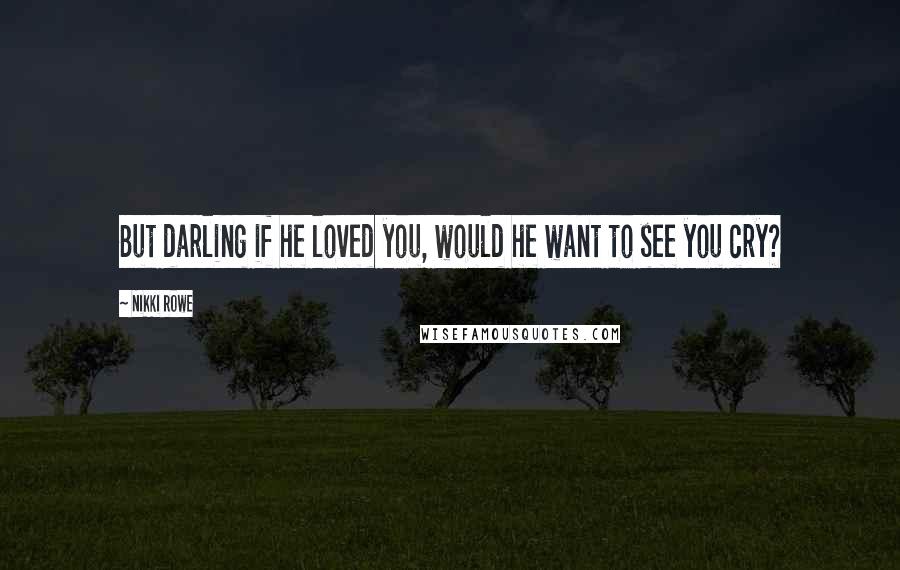 Nikki Rowe Quotes: But darling if he loved you, would he want to see you cry?