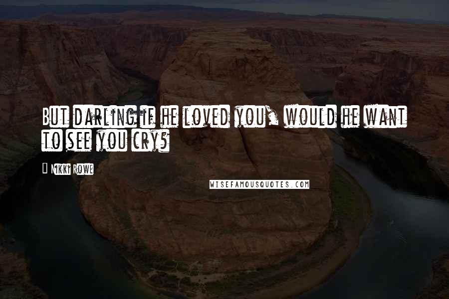 Nikki Rowe Quotes: But darling if he loved you, would he want to see you cry?