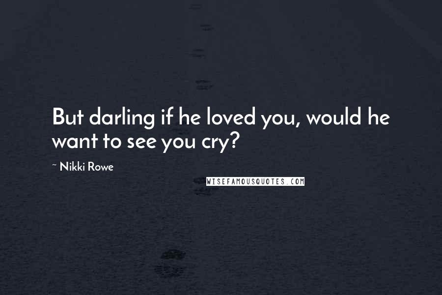Nikki Rowe Quotes: But darling if he loved you, would he want to see you cry?