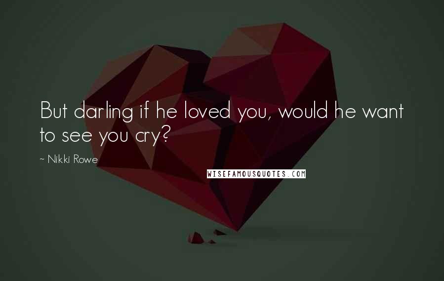 Nikki Rowe Quotes: But darling if he loved you, would he want to see you cry?