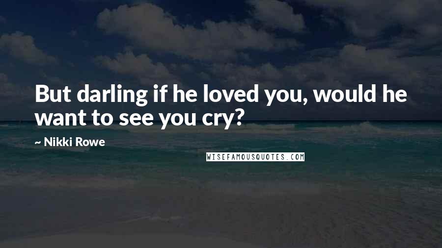 Nikki Rowe Quotes: But darling if he loved you, would he want to see you cry?