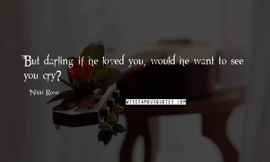 Nikki Rowe Quotes: But darling if he loved you, would he want to see you cry?