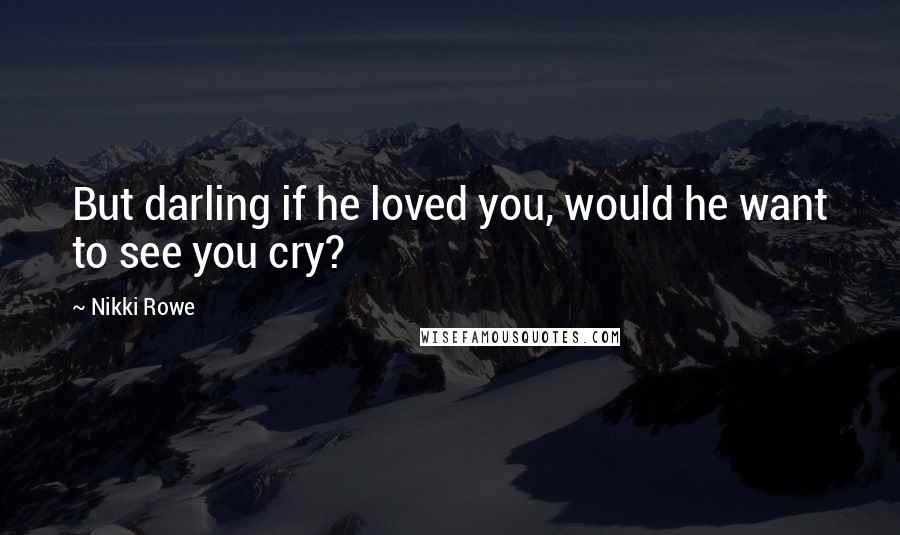 Nikki Rowe Quotes: But darling if he loved you, would he want to see you cry?