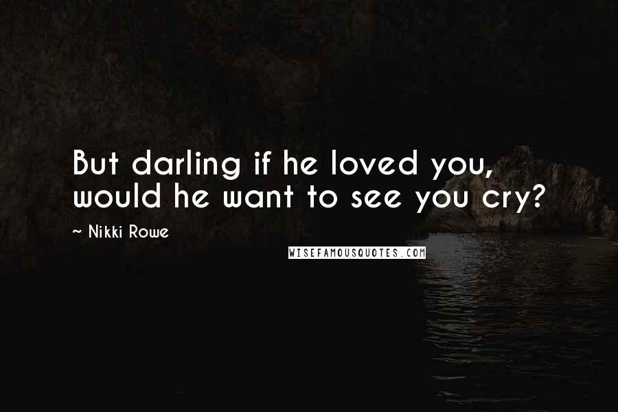 Nikki Rowe Quotes: But darling if he loved you, would he want to see you cry?