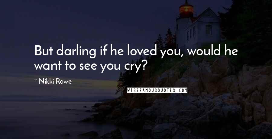 Nikki Rowe Quotes: But darling if he loved you, would he want to see you cry?