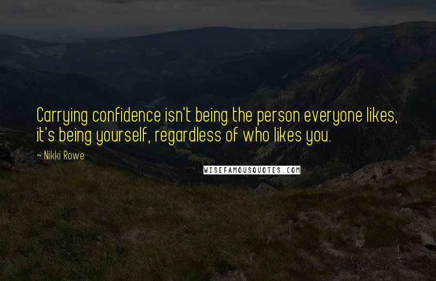 Nikki Rowe Quotes: Carrying confidence isn't being the person everyone likes, it's being yourself, regardless of who likes you.