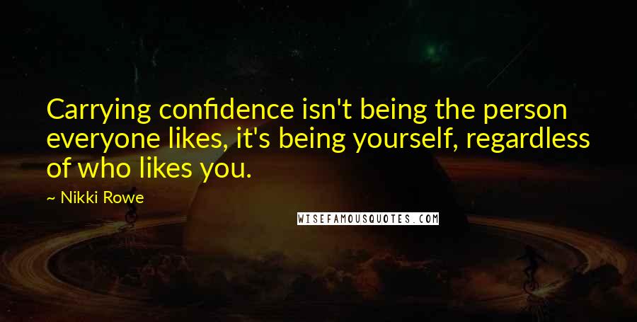 Nikki Rowe Quotes: Carrying confidence isn't being the person everyone likes, it's being yourself, regardless of who likes you.