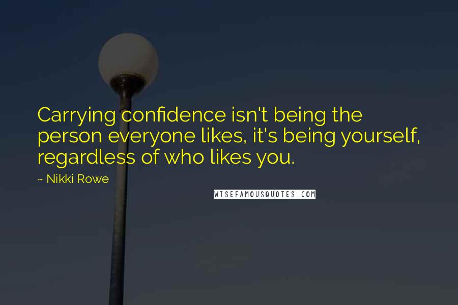 Nikki Rowe Quotes: Carrying confidence isn't being the person everyone likes, it's being yourself, regardless of who likes you.