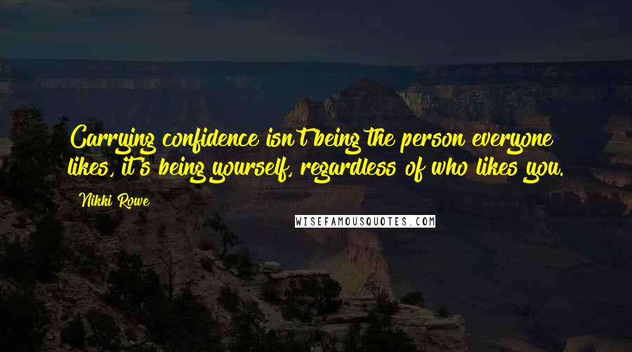 Nikki Rowe Quotes: Carrying confidence isn't being the person everyone likes, it's being yourself, regardless of who likes you.