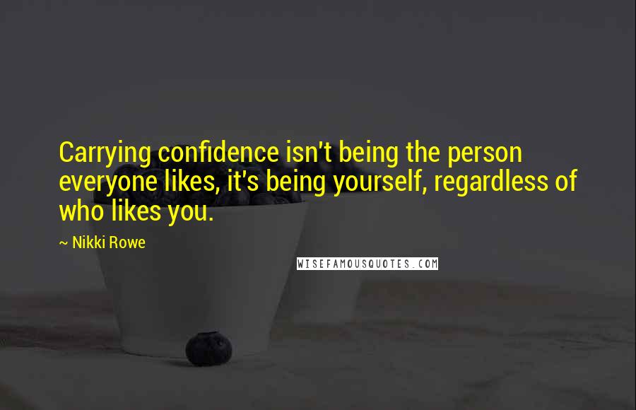 Nikki Rowe Quotes: Carrying confidence isn't being the person everyone likes, it's being yourself, regardless of who likes you.