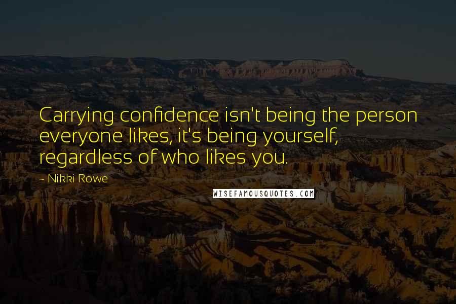 Nikki Rowe Quotes: Carrying confidence isn't being the person everyone likes, it's being yourself, regardless of who likes you.