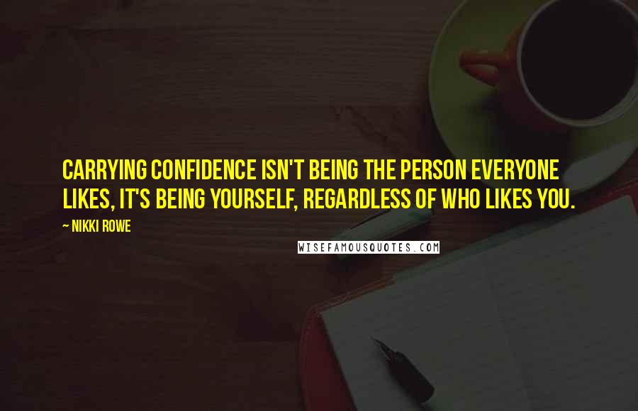 Nikki Rowe Quotes: Carrying confidence isn't being the person everyone likes, it's being yourself, regardless of who likes you.