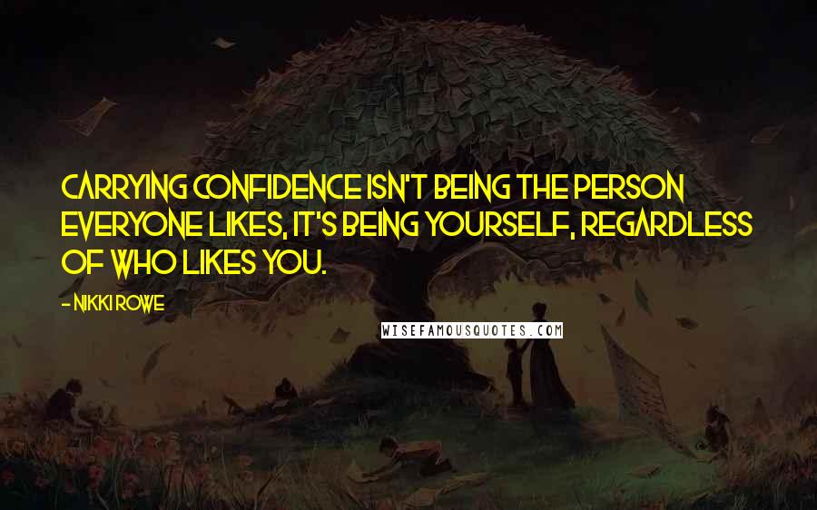 Nikki Rowe Quotes: Carrying confidence isn't being the person everyone likes, it's being yourself, regardless of who likes you.