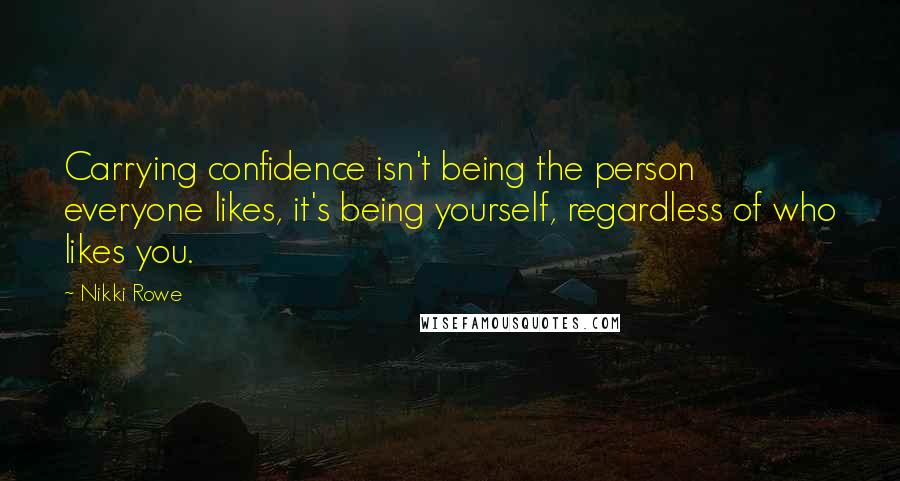 Nikki Rowe Quotes: Carrying confidence isn't being the person everyone likes, it's being yourself, regardless of who likes you.
