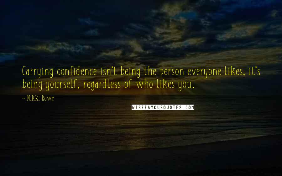 Nikki Rowe Quotes: Carrying confidence isn't being the person everyone likes, it's being yourself, regardless of who likes you.