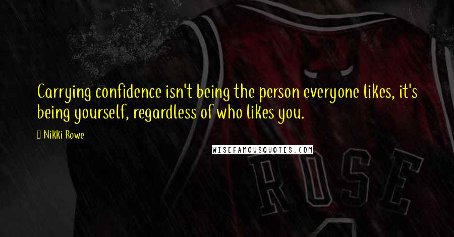 Nikki Rowe Quotes: Carrying confidence isn't being the person everyone likes, it's being yourself, regardless of who likes you.
