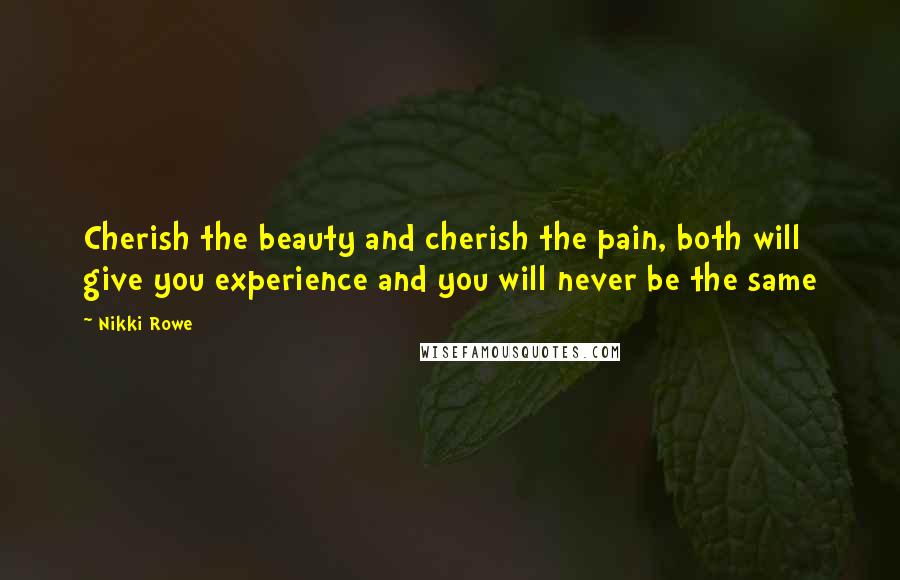 Nikki Rowe Quotes: Cherish the beauty and cherish the pain, both will give you experience and you will never be the same