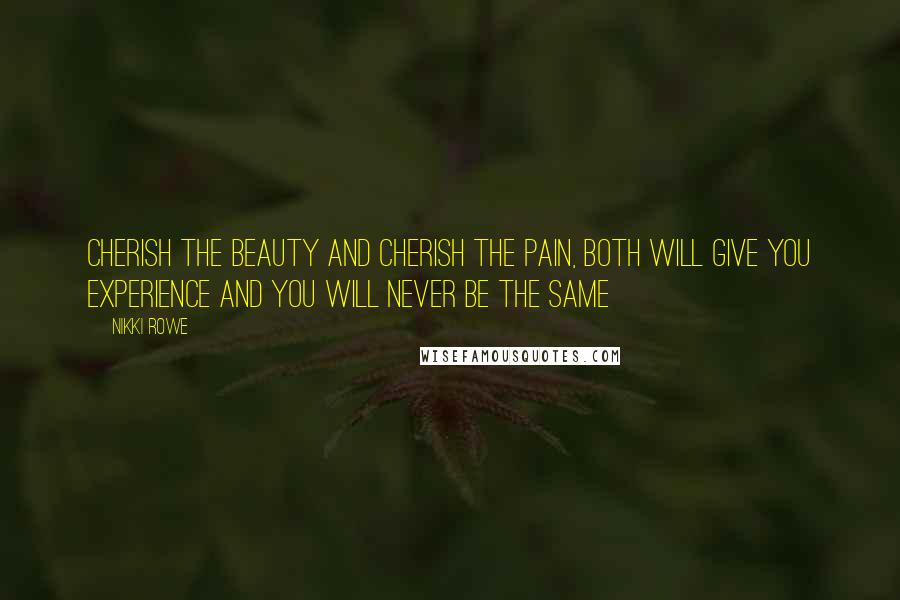 Nikki Rowe Quotes: Cherish the beauty and cherish the pain, both will give you experience and you will never be the same