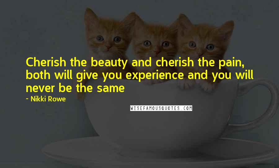 Nikki Rowe Quotes: Cherish the beauty and cherish the pain, both will give you experience and you will never be the same