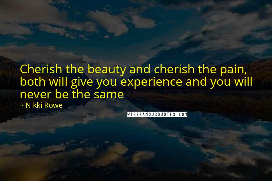 Nikki Rowe Quotes: Cherish the beauty and cherish the pain, both will give you experience and you will never be the same