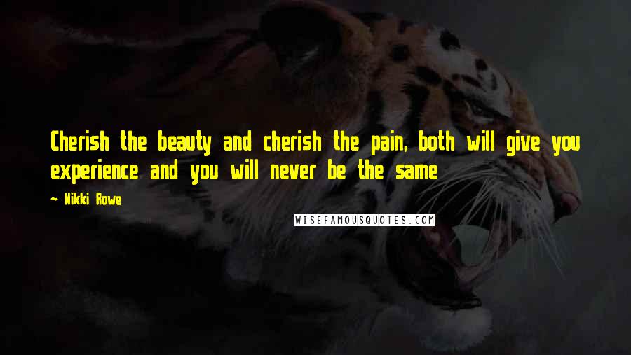 Nikki Rowe Quotes: Cherish the beauty and cherish the pain, both will give you experience and you will never be the same