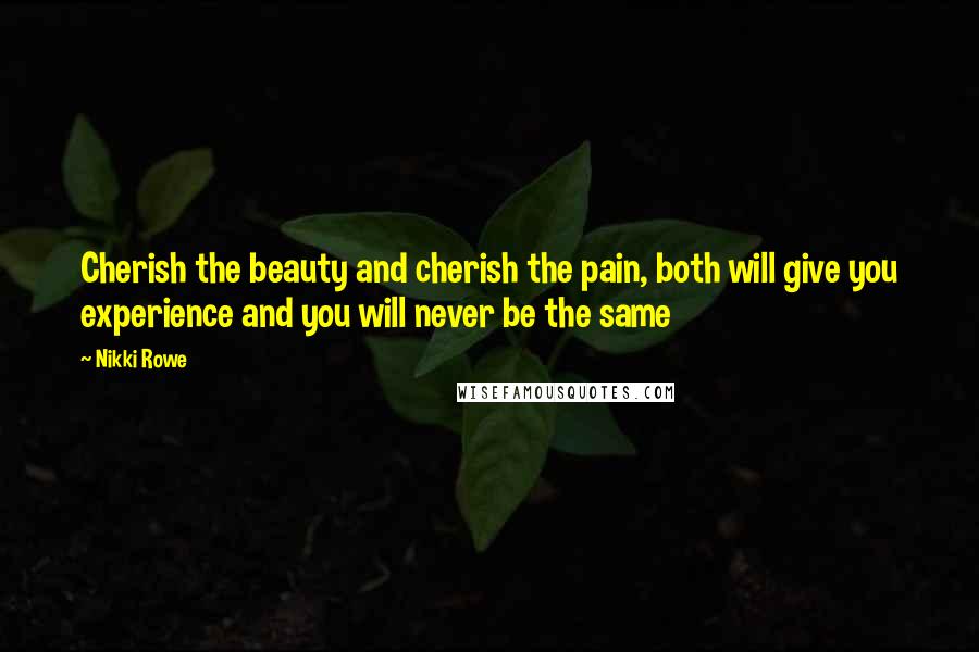 Nikki Rowe Quotes: Cherish the beauty and cherish the pain, both will give you experience and you will never be the same