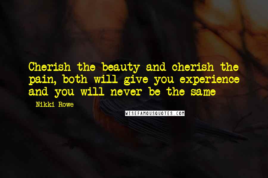 Nikki Rowe Quotes: Cherish the beauty and cherish the pain, both will give you experience and you will never be the same